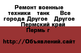 Ремонт военные техники ( танк)  - Все города Другое » Другое   . Пермский край,Пермь г.